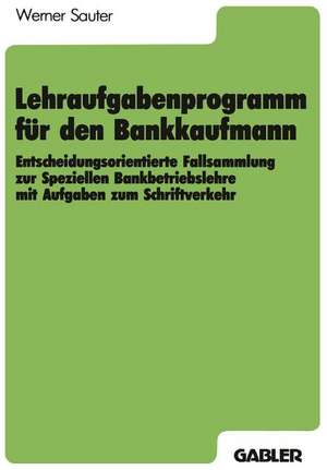 Lehraufgabenprogramm für den Bankkaufmann: Entscheidungsorientierte Fallsammlung zur Speziellen Bankbetriebslehre mit Aufgaben zum Schriftverkehr de Werner Sauter