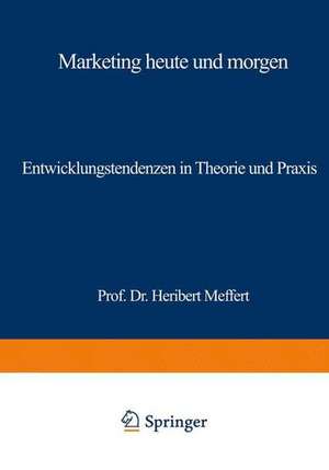 Marketing heute und morgen: Entwicklungstendenzen in Theorie und Praxis de Heribert Meffert