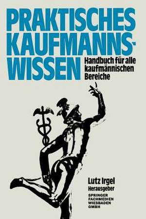 Praktisches Kaufmanns-Wissen: Handbuch für alle kaufmännischen Bereiche de Lutz Irgel