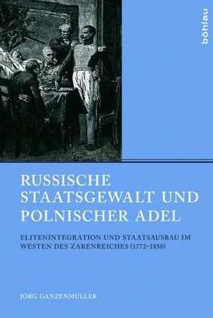 Russische Staatsgewalt und polnischer Adel: Elitenintegration und Staatsausbau im Westen des Zarenreiches (1772–1850) de Jörg Ganzenmüller