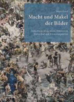 Macht und Makel der Bilder – Gedächtnisrufe zu Kunst, Bilderstreit, Kultverbot und Erinnerungskultur de Jacques Picard