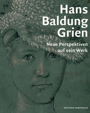 Hans Baldung Grien – Neue Perspektiven auf sein Werk de Holger Jacob–friesen