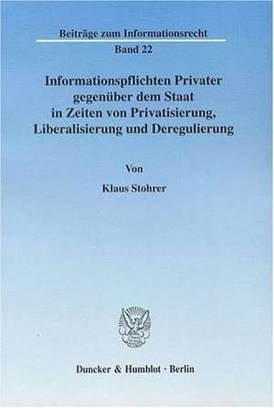 Informationspflichten Privater gegenüber dem Staat in Zeiten von Privatisierung, Liberalisierung und Deregulierung de Klaus Stohrer