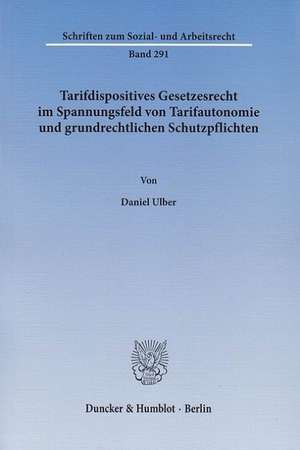 Tarifdispositives Gesetzesrecht im Spannungsfeld von Tarifautonomie und grundrechtlichen Schutzpflichten de Daniel Ulber