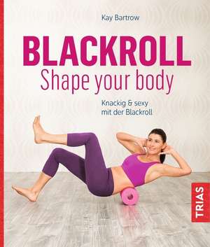 Blackroll - Shape your body de Kay Bartrow