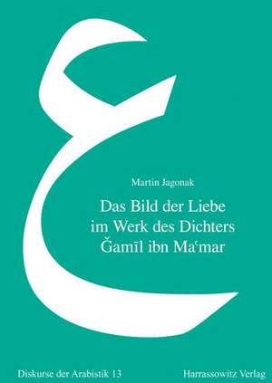 Das Bild Der Liebe Im Werk Des Dichters Gamil Ibn Ma'mar: Eine Studie Zur 'Udritischen Lyrik in Der Arabischen Literatur Des Spaten 7. Jahrhunderts de Martin Jagonak