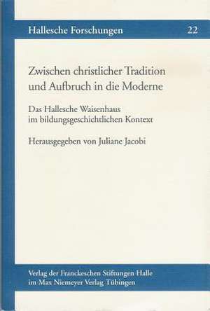 Zwischen Christlicher Tradition Und Aufbruch in Die Moderne: Das Hallesche Waisenhaus Im Bildungsgeschichtlichen Kontext de Juliane Jacobi