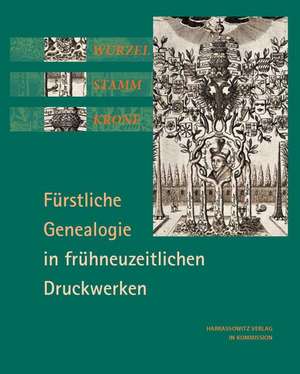 Wurzel, Stamm, Krone: Fürstliche Genealogie in frühneuzeitlichen Druckwerken de Volker Bauer