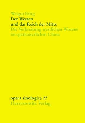 Der Westen Und Das Reich Der Mitte: Die Verbreitung Westlichen Wissens Im Spatkaiserlichen China de Weigui Fang