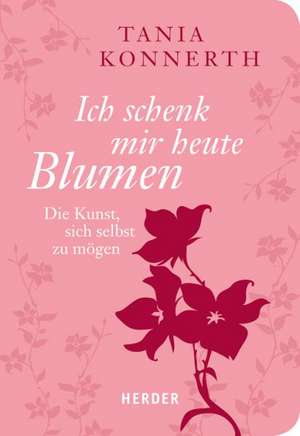 Ich schenk mir heute Blumen de Tania Konnerth