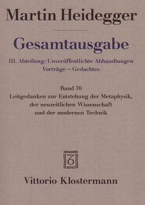 Gesamtausgabe 76. Leitgedanken zur Entstehung der Metaphysik, der neuzeitlichen Wissenschaft und der modernen Technik de Martin Heidegger