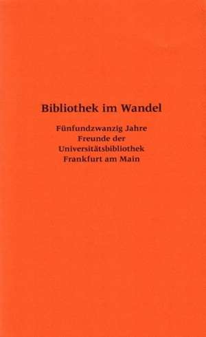 Bibliothek Im Wandel: Funfundzwanzig Jahre Freunde Der Universitatsbibliothek Frankfurt Am Main