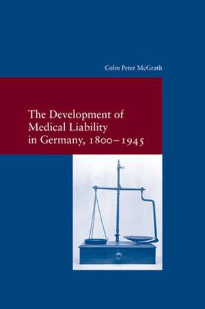 The Development of Medical Liability in Germany, 1800-1945 de Colm Peter McGrath