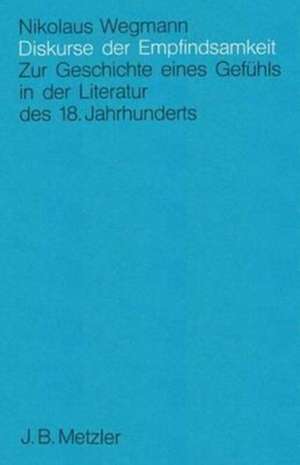 Diskurse der Empfindsamkeit: Zur Geschichte eines Gefühls in der Literatur des 18. Jahrhunderts de Nickolaus Wegmann