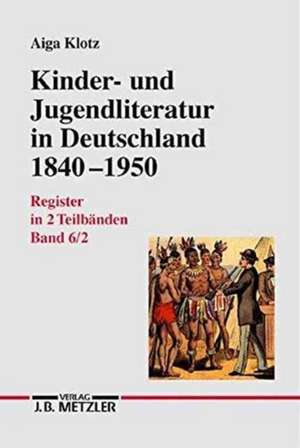 Kinder- und Jugendliteratur in Deutschland 1840–1950: Band VI: Register in zwei Teilbänden.Teilband 1: Titel, Illustratoren, Erscheinungsjahre de Aiga Klotz