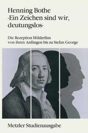 Ein Zeichen sind wir, deutungslos: Die Rezeption Hölderlins von ihren Anfängen bis zu Stefan George. Metzler Studienausgabe de Henning Bothe