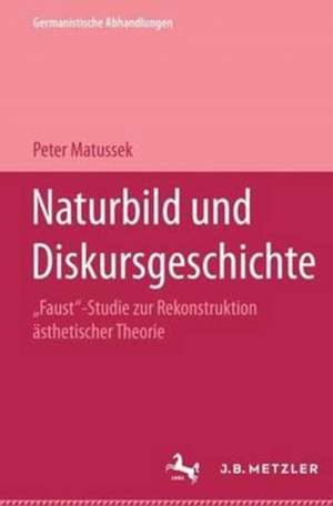 Naturbild und Diskursgeschichte: Faust-Studie zur Rekonstruktion ästhetischer Theorie. Germanistische Abhandlungen, Band 75 de Peter Matussek