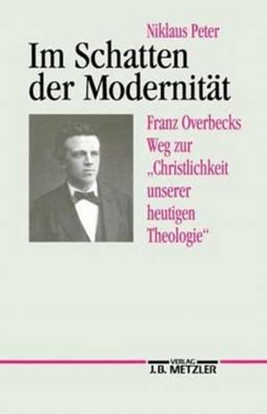 Im Schatten der Modernität: Franz Overbecks Weg zur "Christlichkeit unserer heutigen Theologie" de Niklaus Peter