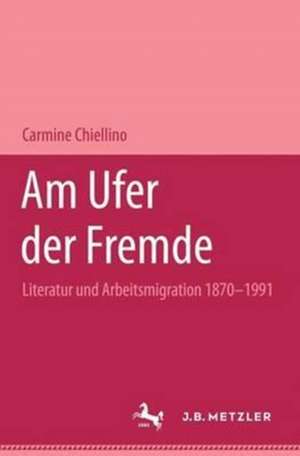 Am Ufer der Fremde: Literatur und Arbeitsmigration 1870-1991 de Carmine Chiellino