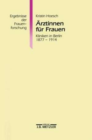 Ärztinnen für Frauen: Kliniken in Berlin 1877-1914. Ergebnisse der Frauenforschung, Band 39 de Kristin Renate Hoesch