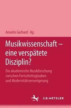 Musikwissenschaft - eine verspätete Disziplin?: Die akademische Musikforschung zwischen Fortschrittsglauben und Modernitätsverweigerung de Anselm Gerhard