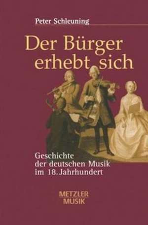 Der Bürger erhebt sich: Geschichte der deutschen Musik im 18. Jahrhundert de Peter Schleuning