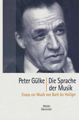 Die Sprache der Musik: Essays zur Musik von Bach bis Holliger de Peter Gülke