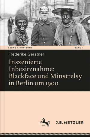 Inszenierte Inbesitznahme: Blackface und Minstrelsy in Berlin um 1900 de Frederike Gerstner