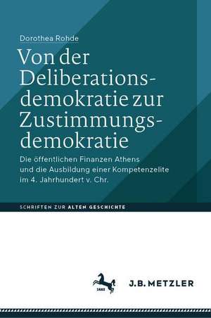 Von der Deliberationsdemokratie zur Zustimmungsdemokratie: Die öffentlichen Finanzen Athens und die Ausbildung einer Kompetenzelite im 4. Jahrhundert v. Chr. de Dorothea Rohde