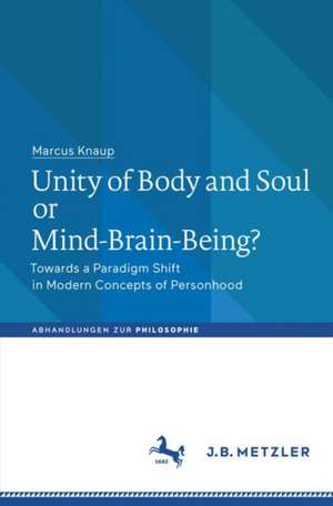 Unity of Body and Soul or Mind-Brain-Being?: Towards a Paradigm Shift in Modern Concepts of Personhood de Marcus Knaup