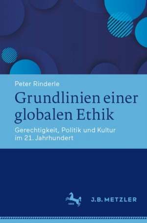 Grundlinien einer globalen Ethik: Gerechtigkeit, Politik und Kultur im 21. Jahrhundert de Peter Rinderle