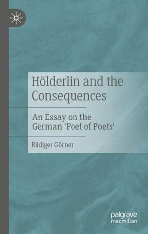 Hölderlin and the Consequences: An Essay on the German 'Poet of Poets' de Rüdiger Görner