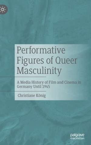 Performative Figures of Queer Masculinity: A Media History of Film and Cinema in Germany Until 1945 de Christiane König