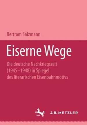 Eiserne Wege: Die deutsche Nachkriegszeit (1945-1948) im Spiegel des literarischen Eisenbahmmotivs. M&P Schriftenreihe de Bertram Salzmann