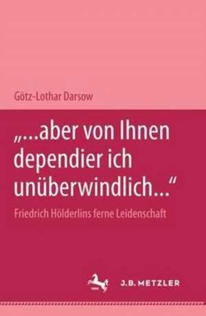 "... aber von Ihnen dependier ich unüberwindlich..." Friedrich Hölderlins ferne Leidenschaft: M&P Schriftenreihe de Götz-Lothar Darsow