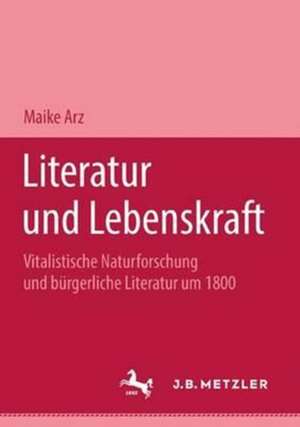 Literatur und Lebenskraft: Vitalistische Naturforschung und bürgerliche Literatur um 1800. M&P Schriftenreihe de Maike Arz