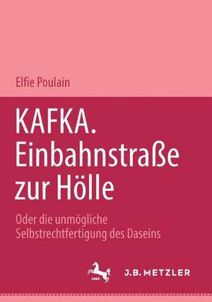 Kafka. Einbahnstrasse zur Hölle: Oder die unmögliche Selbstrechtfertigung des Daseins de Elfie Poulain