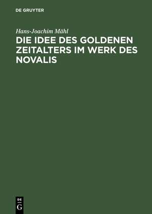 Die Idee des goldenen Zeitalters im Werk des Novalis: Studien zur Wesensbestimmung der frühromantischen Utopie und zu ihren ideengeschichtlichen Voraussetzungen de Hans-Joachim Mähl