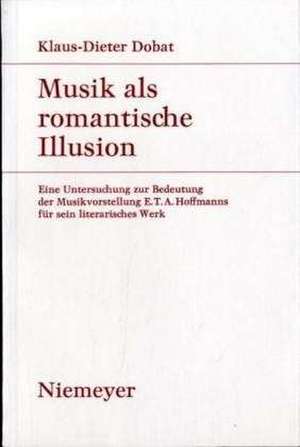 Musik als romantische Illusion: Eine Untersuchung zur Bedeutung der Musikvorstellung E.T.A. Hoffmanns für sein literarisches Werk de Klaus-Dieter Dobat