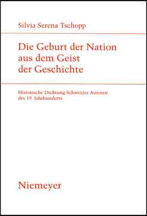 Die Geburt der Nation aus dem Geist der Geschichte: Historische Dichtung Schweizer Autoren des 19. Jahrhunderts de Silvia Serena Tschopp