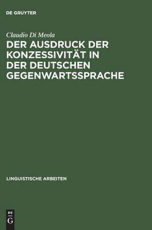 Der Ausdruck der Konzessivität in der deutschen Gegenwartssprache: Theorie und Beschreibung anhand eines Vergleichs mit dem Italienischen de Claudio Di Meola