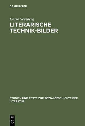 Literarische Technik-Bilder: Studien zum Verhältnis von Technik- und Literaturgeschichte im 19. und frühen 20. Jahrhundert de Harro Segeberg