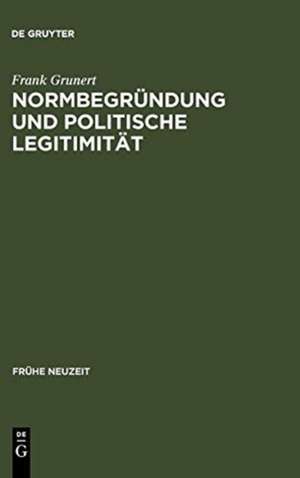 Normbegründung und politische Legitimität: Zur Rechts- und Staatsphilosophie der deutschen Frühaufklärung de Frank Grunert