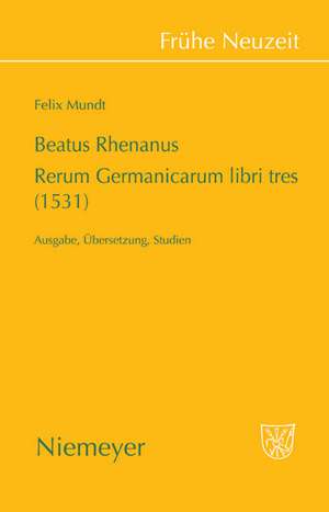 Beatus Rhenanus: Rerum Germanicarum libri tres (1531): Ausgabe, Übersetzung, Studien de Felix Mundt