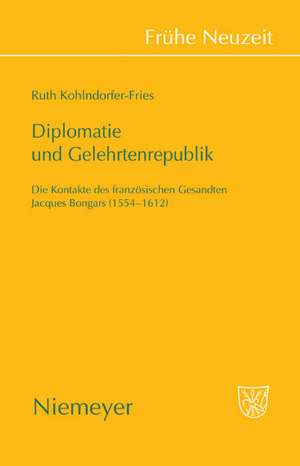 Diplomatie und Gelehrtenrepublik: Die Kontakte des französischen Gesandten Jaques Bongars (1554-1612) de Ruth Kohlndorfer-Fries