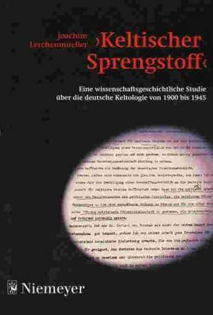 >Keltischer Sprengstoff<: Eine wissenschaftsgeschichtliche Studie über die deutsche Keltologie von 1900 bis 1945 de Joachim Lerchenmüller