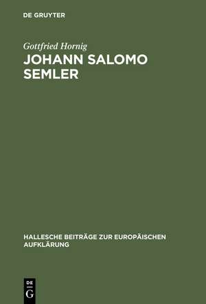 Johann Salomo Semler: Studien zu Leben und Werk des Hallenser Aufklärungstheologen de Gottfried Hornig