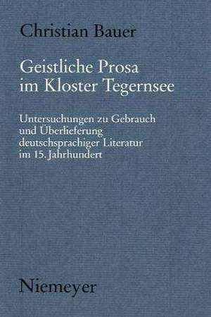 Geistliche Prosa im Kloster Tegernsee: Untersuchungen zu Gebrauch und Überlieferung deutschsprachiger Literatur im 15. Jahrhundert de Christian Bauer