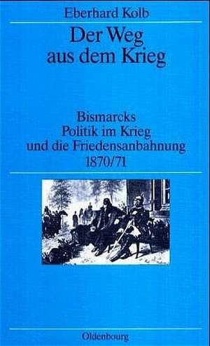 Der Weg aus dem Krieg: Bismarcks Politik im Krieg und die Friedensanbahnung 1870/71. Studienausgabe de Eberhard Kolb