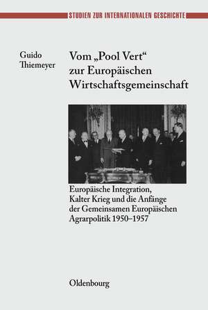 Vom "Pool Vert" zur Europäischen Wirtschaftsgemeinschaft: Europäische Integration, Kalter Krieg und die Anfänge der Gemeinsamen Europäischen Agrarpolitik 1950-1957 de Guido Thiemeyer